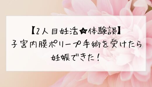 【2人目妊活★体験談】子宮内膜ポリープ手術を受けたら妊娠できた！